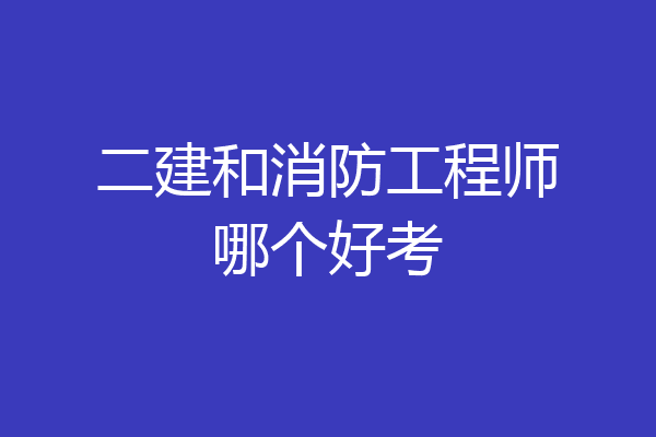 二建和消防工程师哪个好考
