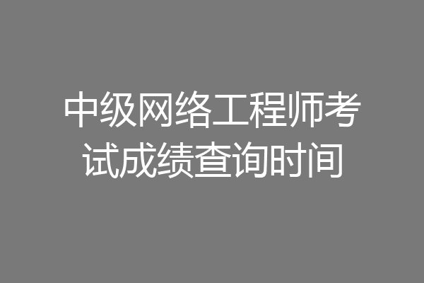 中级网络工程师考试成绩查询时间