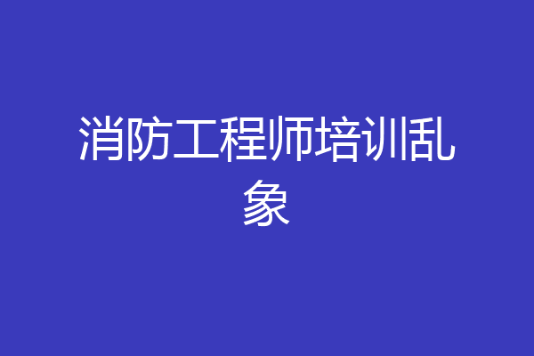 消防工程师培训乱象
