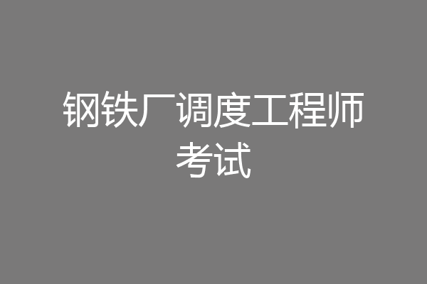 钢铁厂调度工程师考试