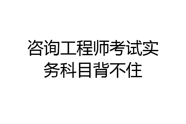 咨询工程师考试实务科目背不住