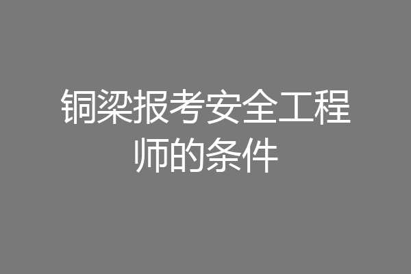 铜梁报考安全工程师的条件
