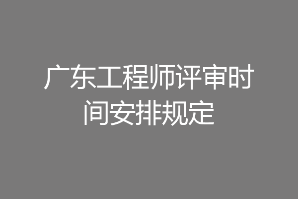 广东工程师评审时间安排规定