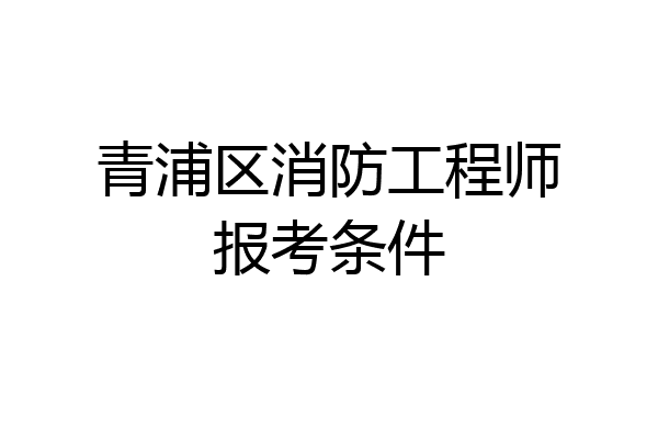 青浦区消防工程师报考条件
