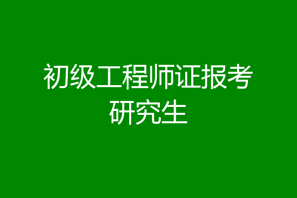 初级工程师证报考研究生