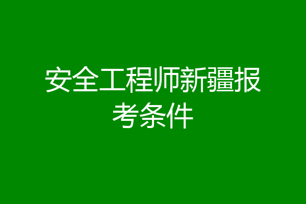 安全工程师新疆报考条件
