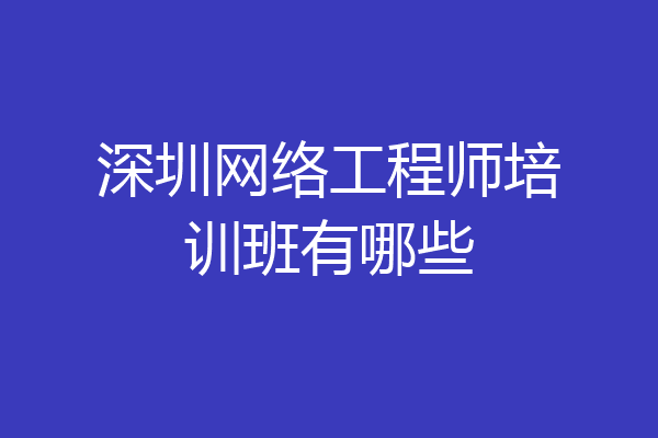 深圳网络工程师培训班有哪些