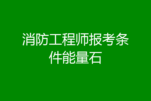 消防工程师报考条件能量石