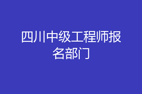 四川中级工程师报名部门
