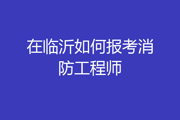 在临沂如何报考消防工程师