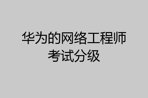 华为的网络工程师考试分级
