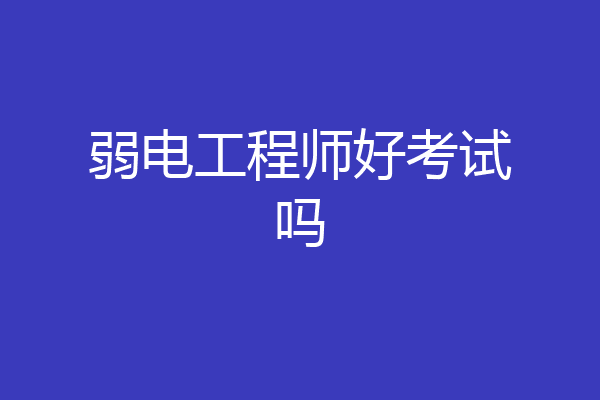 弱电工程师好考试吗