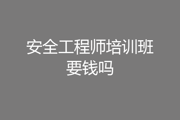 安全工程师培训班要钱吗