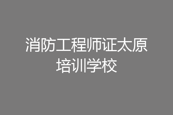 消防工程师证太原培训学校