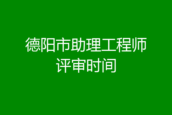 德阳市助理工程师评审时间