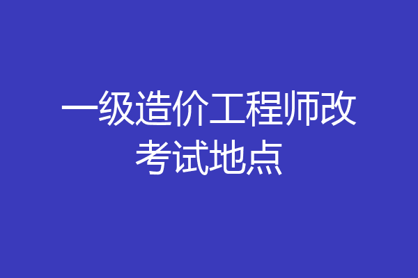 一级造价工程师改考试地点