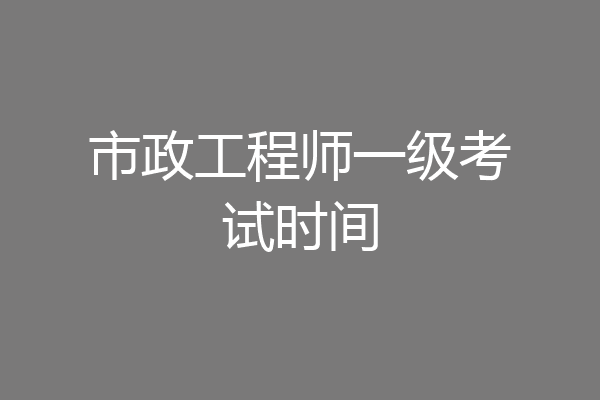 市政工程师一级考试时间