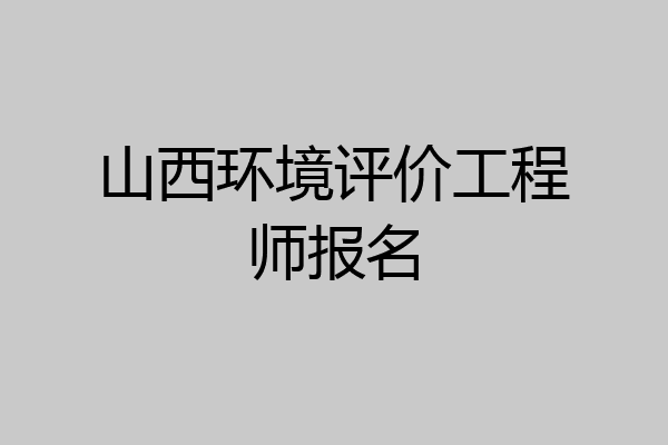 山西环境评价工程师报名