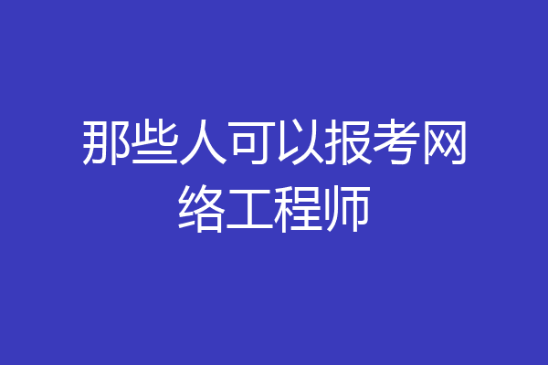 那些人可以报考网络工程师