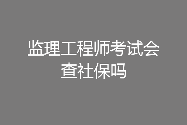 监理工程师考试会查社保吗