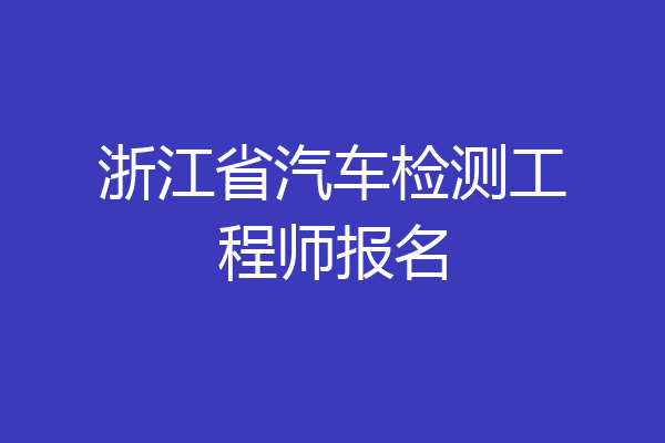 浙江省汽车检测工程师报名