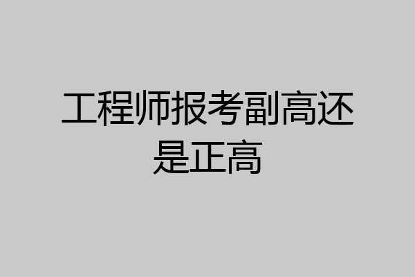 工程师报考副高还是正高