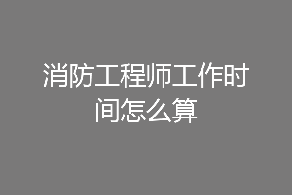 消防工程师工作时间怎么算