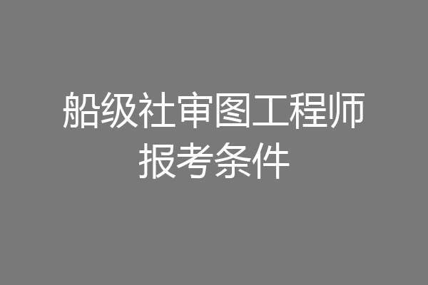 船级社审图工程师报考条件