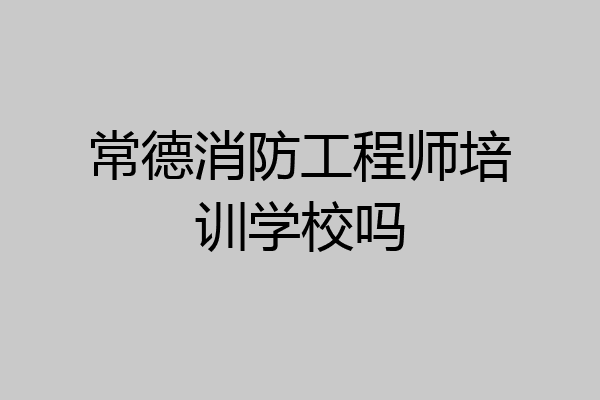 常德消防工程师培训学校吗