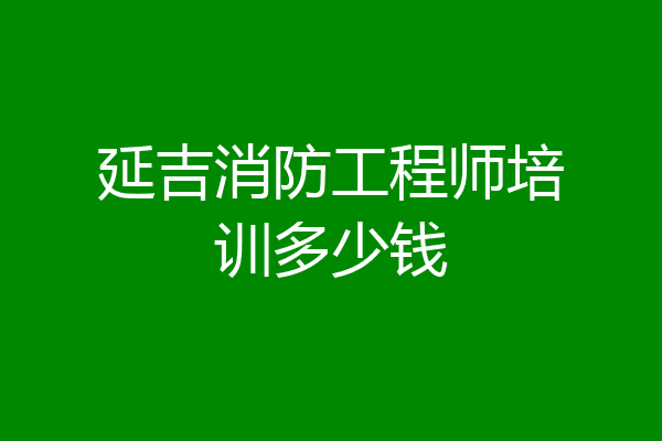 延吉消防工程师培训多少钱