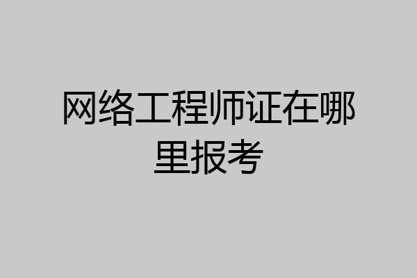 网络工程师证在哪里报考