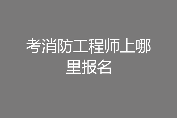 考消防工程师上哪里报名