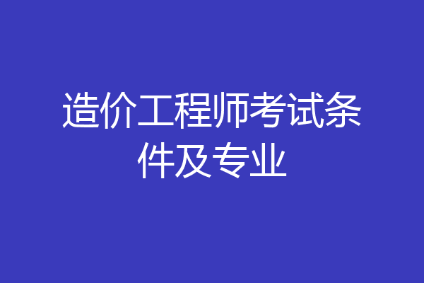 造价工程师考试条件及专业