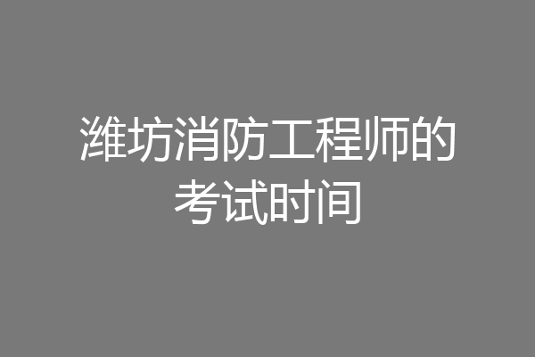 潍坊消防工程师的考试时间