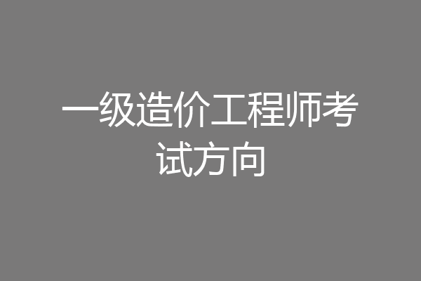 一级造价工程师考试方向