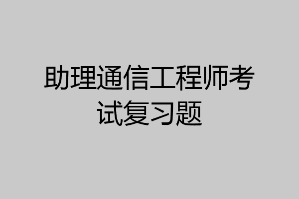 助理通信工程师考试复习题