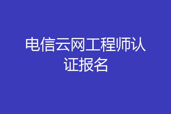 电信云网工程师认证报名