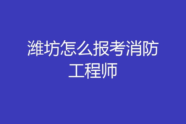 潍坊怎么报考消防工程师