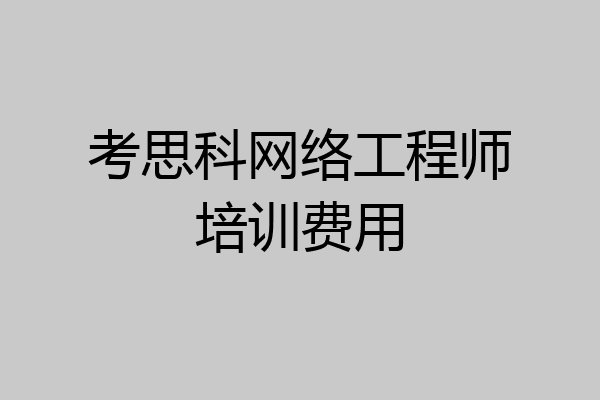 考思科网络工程师培训费用