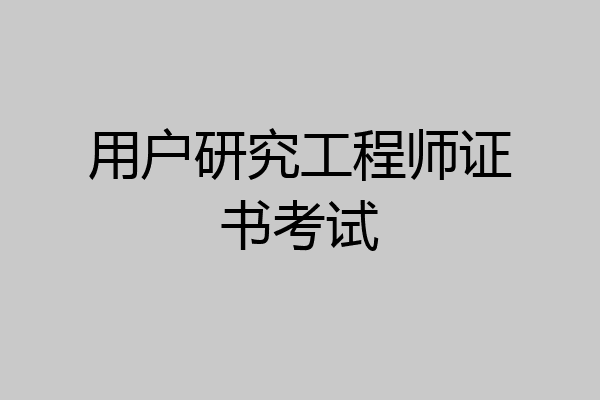 用户研究工程师证书考试
