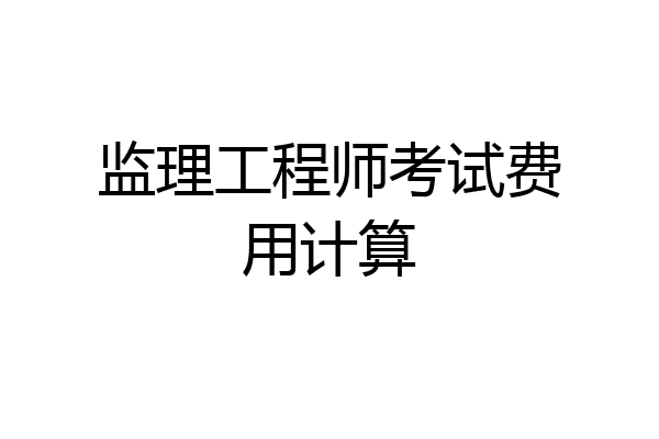 监理工程师考试费用计算