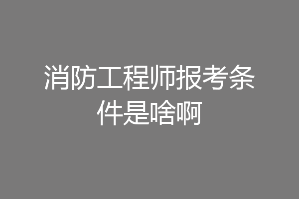 消防工程师报考条件是啥啊