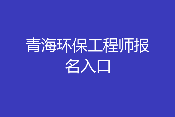 青海环保工程师报名入口