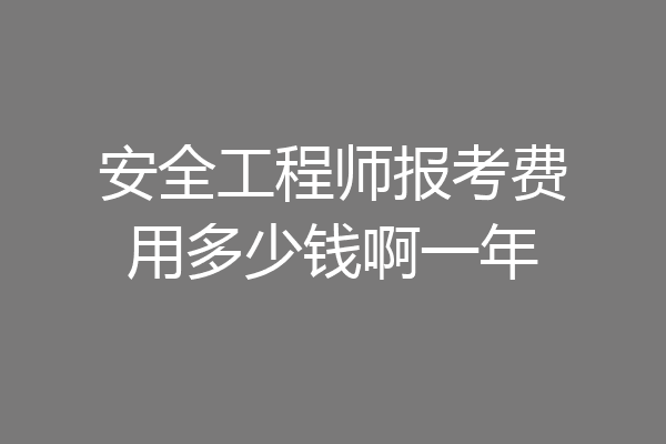 安全工程师报考费用多少钱啊一年