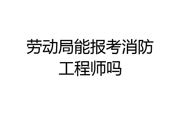 劳动局能报考消防工程师吗