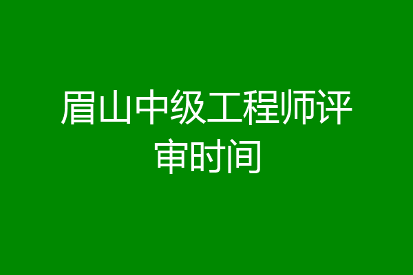 眉山中级工程师评审时间