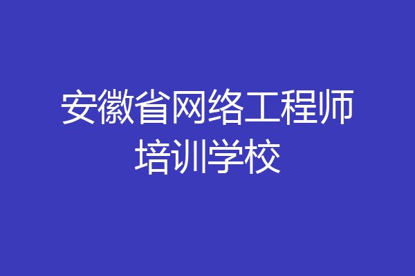 安徽省网络工程师培训学校