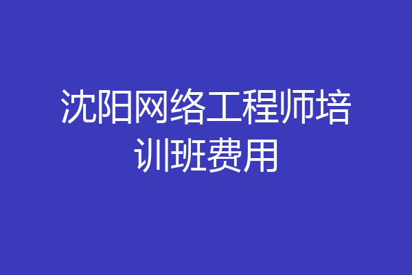 沈阳网络工程师培训班费用