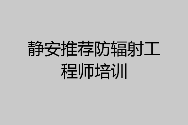 静安推荐防辐射工程师培训