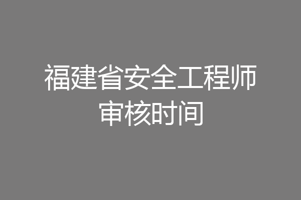 福建省安全工程师审核时间